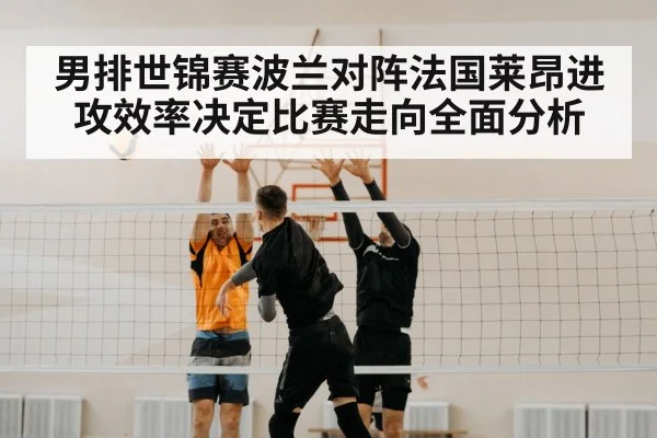 男排世锦赛波兰对阵法国莱昂进攻效率决定比赛走向全面分析