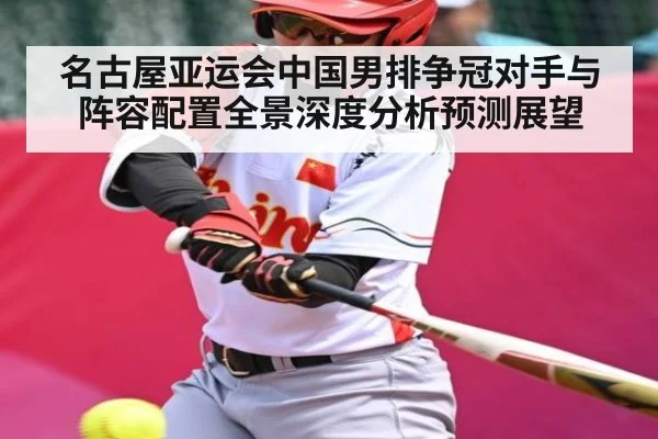 名古屋亚运会中国男排争冠对手与阵容配置全景深度分析预测展望