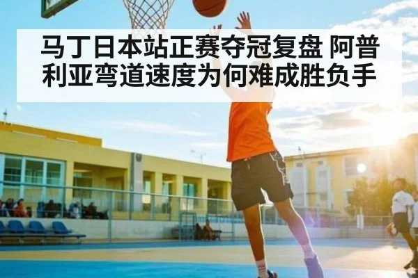 马丁日本站正赛夺冠复盘 阿普利亚弯道速度为何难成胜负手