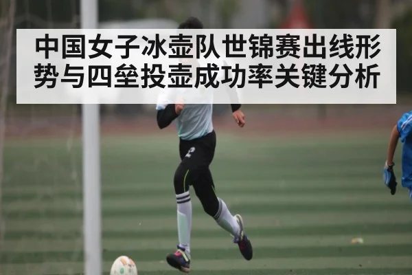 中国女子冰壶队世锦赛出线形势与四垒投壶成功率关键分析