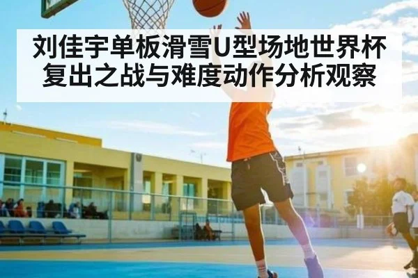 刘佳宇单板滑雪U型场地世界杯复出之战与难度动作分析观察
