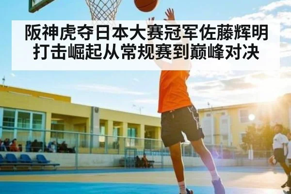阪神虎夺日本大赛冠军佐藤辉明打击崛起从常规赛到巅峰对决