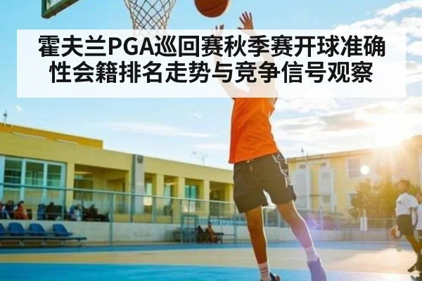 霍夫兰PGA巡回赛秋季赛开球准确性会籍排名走势与竞争信号观察