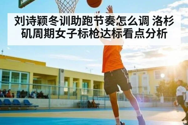 刘诗颖冬训助跑节奏怎么调 洛杉矶周期女子标枪达标看点分析